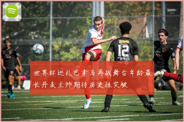 世界杯巡礼巴拿马再战舞台年龄最长丹麦主帅期待历史性突破