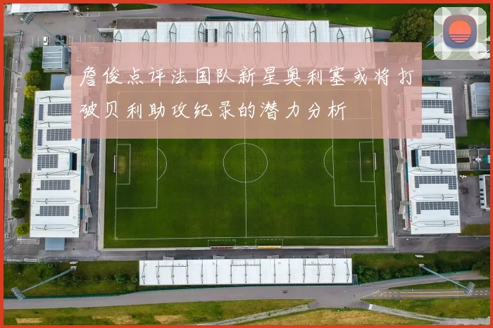 詹俊点评法国队新星奥利塞或将打破贝利助攻纪录的潜力分析