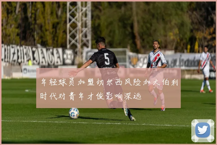 年轻球员加盟切尔西风险加大伯利时代对青年才俊影响深远