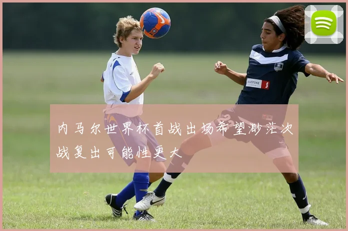 内马尔世界杯首战出场希望渺茫次战复出可能性更大