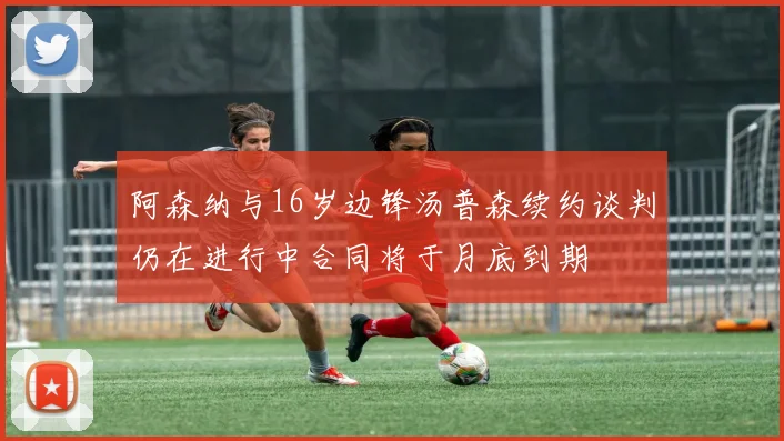 阿森纳与16岁边锋汤普森续约谈判仍在进行中合同将于月底到期