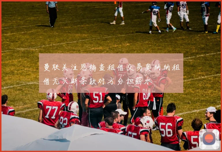 曼联关注恩梅查租借交易奥纳纳租借无买断条款对方分担薪水