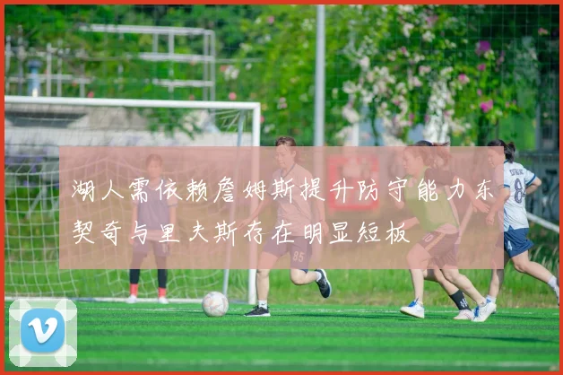 湖人需依赖詹姆斯提升防守能力东契奇与里夫斯存在明显短板