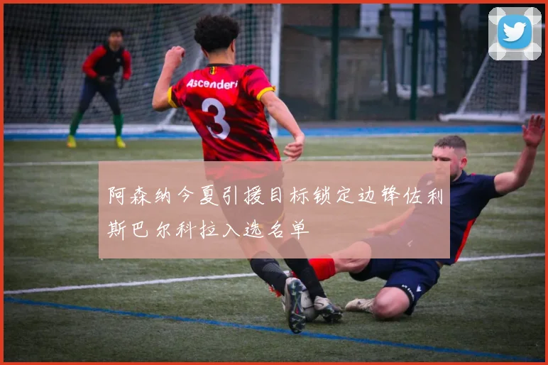 阿森纳今夏引援目标锁定边锋佐利斯巴尔科拉入选名单