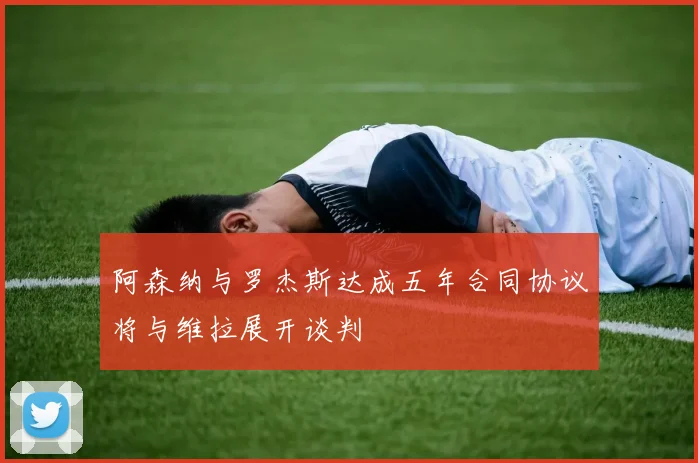 阿森纳与罗杰斯达成五年合同协议将与维拉展开谈判