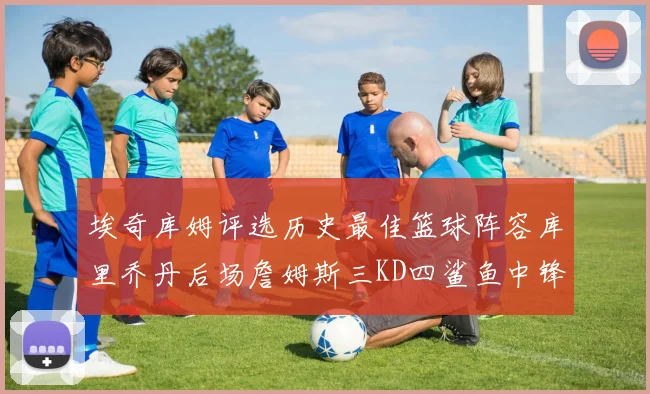 埃奇库姆评选历史最佳篮球阵容库里乔丹后场詹姆斯三KD四鲨鱼中锋