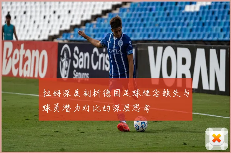 拉姆深度剖析德国足球理念缺失与球员潜力对比的深层思考