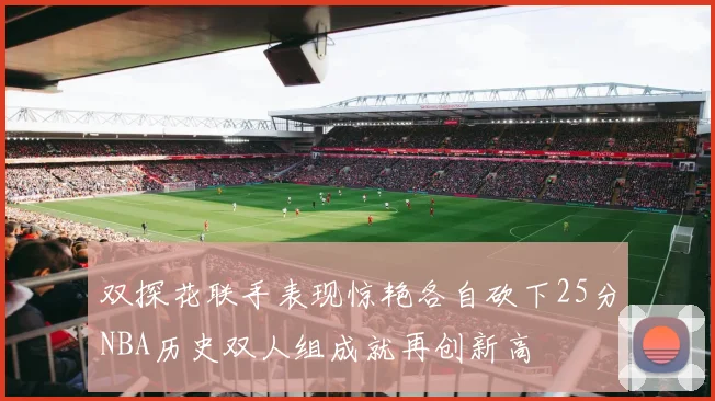 双探花联手表现惊艳各自砍下25分NBA历史双人组成就再创新高