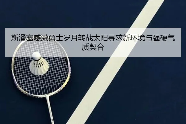 斯潘塞感激勇士岁月转战太阳寻求新环境与强硬气质契合